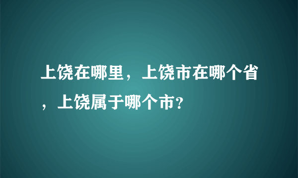 上饶在哪里，上饶市在哪个省，上饶属于哪个市？