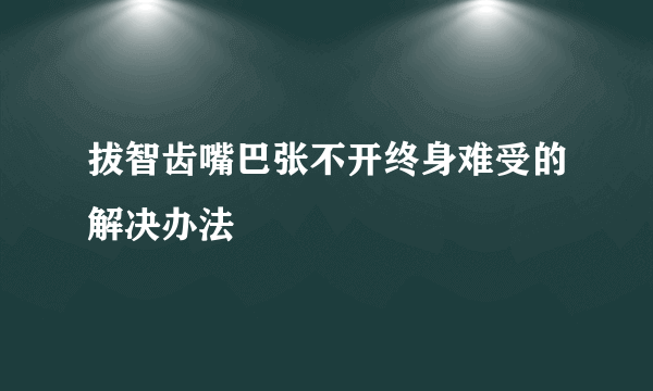 拔智齿嘴巴张不开终身难受的解决办法