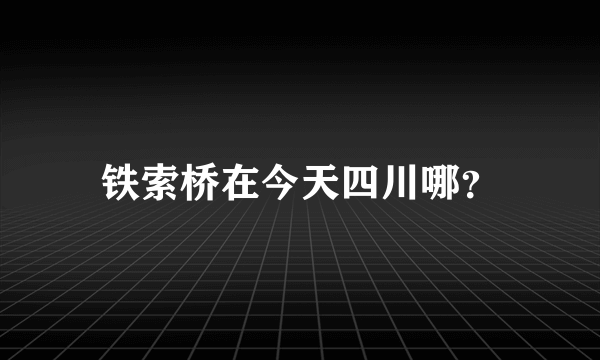 铁索桥在今天四川哪？