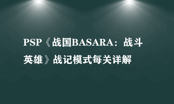 PSP《战国BASARA：战斗英雄》战记模式每关详解