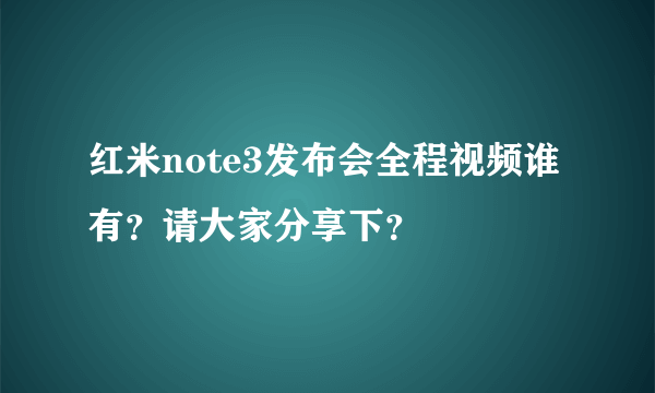 红米note3发布会全程视频谁有？请大家分享下？