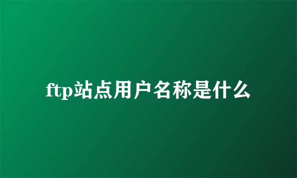 ftp站点用户名称是什么