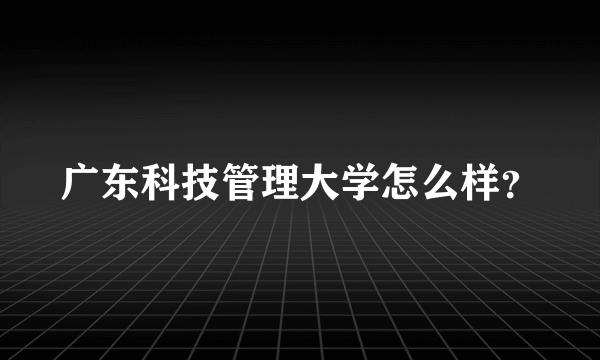 广东科技管理大学怎么样？