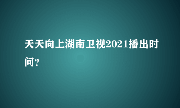 天天向上湖南卫视2021播出时间？