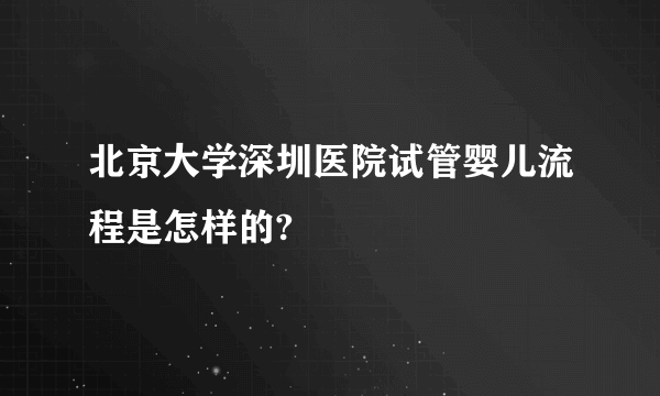 北京大学深圳医院试管婴儿流程是怎样的?