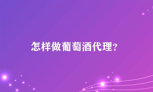 怎样做葡萄酒代理？