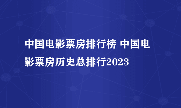 中国电影票房排行榜 中国电影票房历史总排行2023