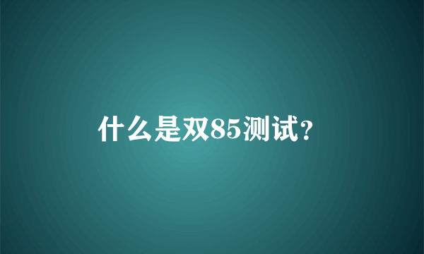 什么是双85测试？