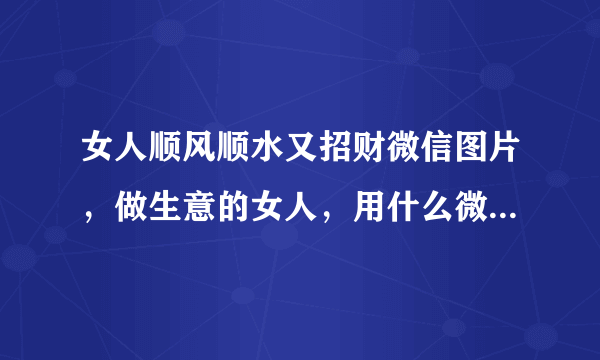 女人顺风顺水又招财微信图片，做生意的女人，用什么微信头像？