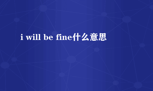 i will be fine什么意思