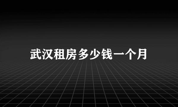 武汉租房多少钱一个月