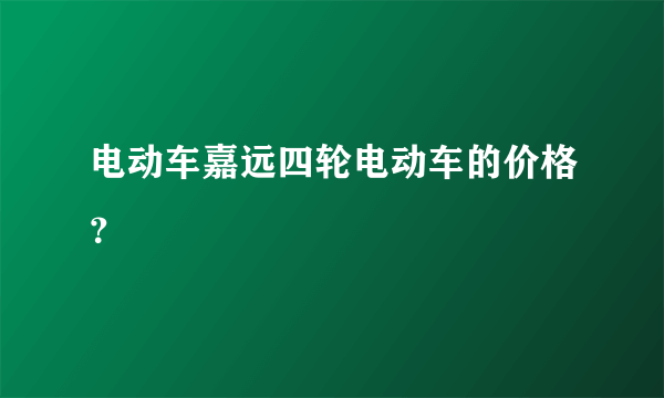 电动车嘉远四轮电动车的价格？