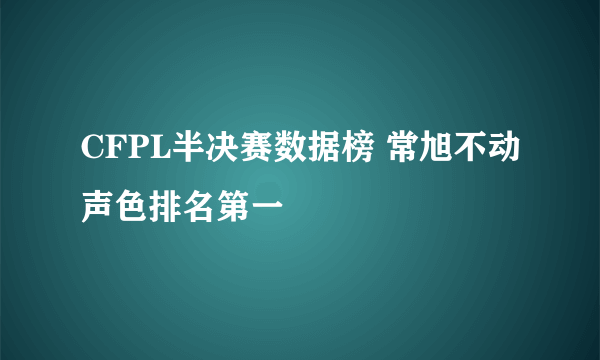 CFPL半决赛数据榜 常旭不动声色排名第一