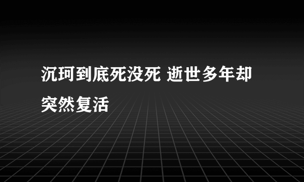 沉珂到底死没死 逝世多年却突然复活