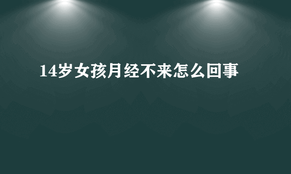 14岁女孩月经不来怎么回事