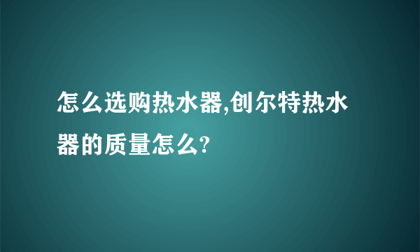 怎么选购热水器,创尔特热水器的质量怎么?