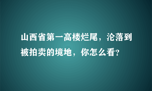 山西省第一高楼烂尾，沦落到被拍卖的境地，你怎么看？