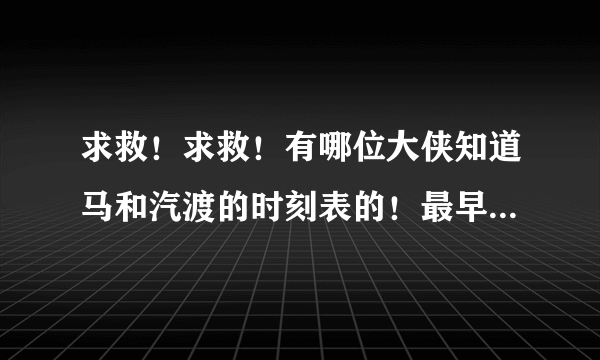 求救！求救！有哪位大侠知道马和汽渡的时刻表的！最早的和最晚的时间是什么？