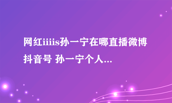 网红iiiis孙一宁在哪直播微博抖音号 孙一宁个人资料年龄整容黑历史遭扒