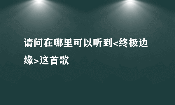 请问在哪里可以听到<终极边缘>这首歌