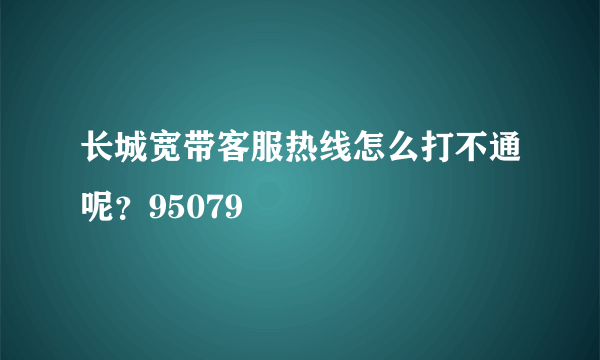 长城宽带客服热线怎么打不通呢？95079