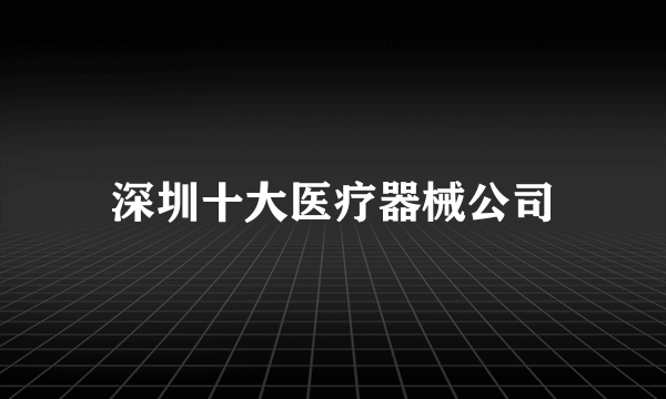 深圳十大医疗器械公司