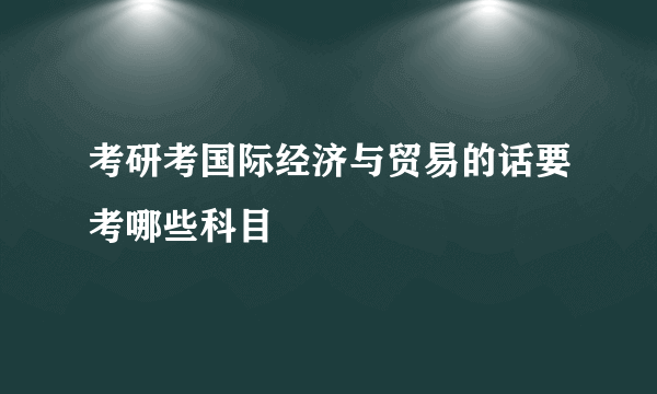 考研考国际经济与贸易的话要考哪些科目