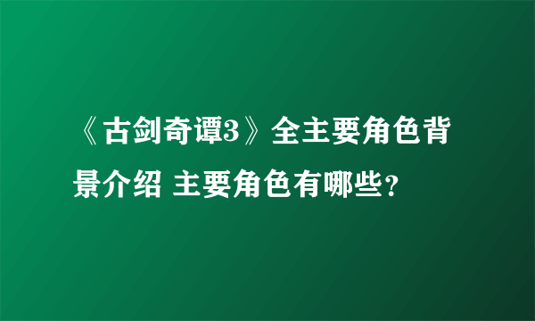 《古剑奇谭3》全主要角色背景介绍 主要角色有哪些？