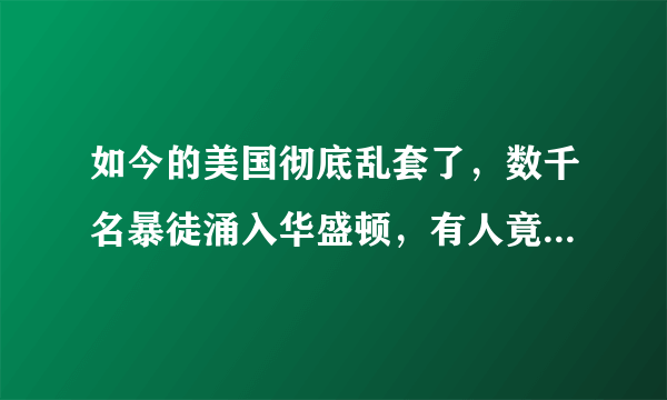 如今的美国彻底乱套了，数千名暴徒涌入华盛顿，有人竟被枪杀身亡