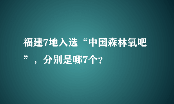 福建7地入选“中国森林氧吧”，分别是哪7个？