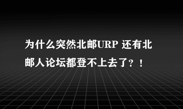 为什么突然北邮URP 还有北邮人论坛都登不上去了？！