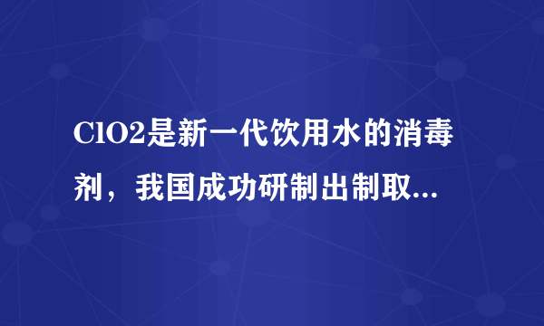 ClO2是新一代饮用水的消毒剂，我国成功研制出制取ClO2的新方法，其反应的微观过程图如下，请回答：（1）C