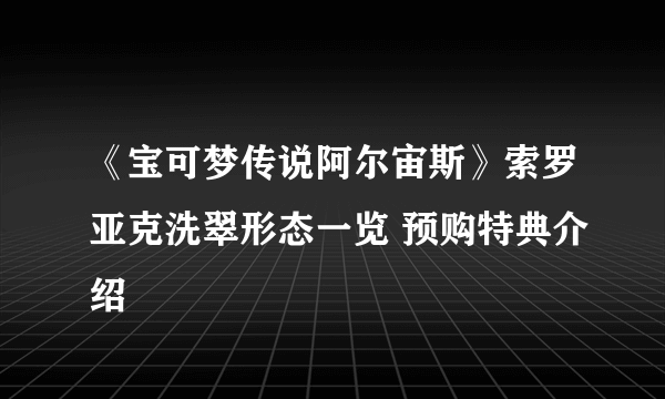 《宝可梦传说阿尔宙斯》索罗亚克洗翠形态一览 预购特典介绍