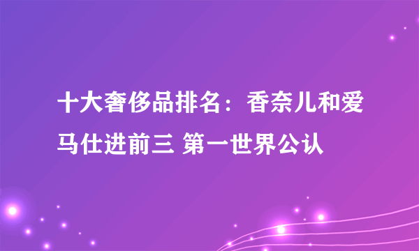 十大奢侈品排名：香奈儿和爱马仕进前三 第一世界公认