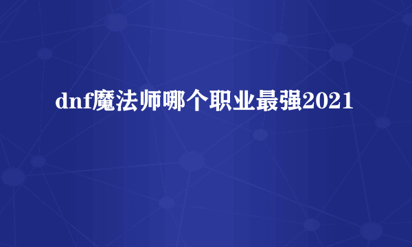 dnf魔法师哪个职业最强2021