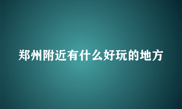 郑州附近有什么好玩的地方