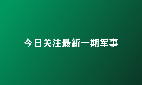 今日关注最新一期军事