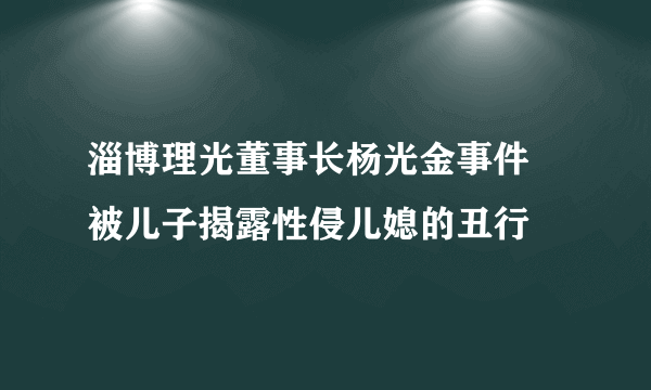 淄博理光董事长杨光金事件 被儿子揭露性侵儿媳的丑行