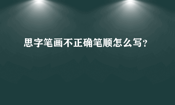 思字笔画不正确笔顺怎么写？