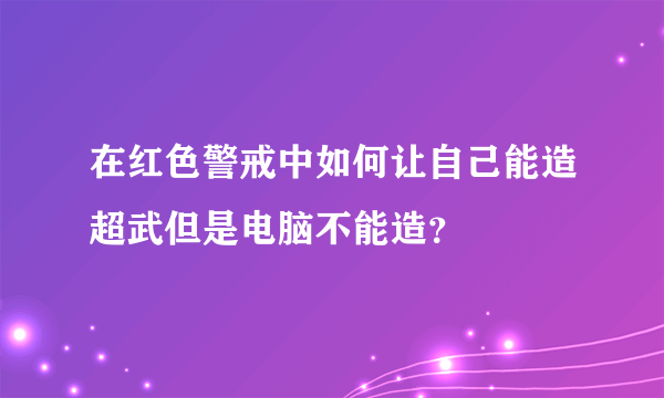 在红色警戒中如何让自己能造超武但是电脑不能造？