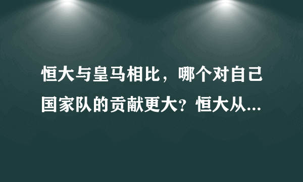 恒大与皇马相比，哪个对自己国家队的贡献更大？恒大从薪金上看更尊重球员价值吗？