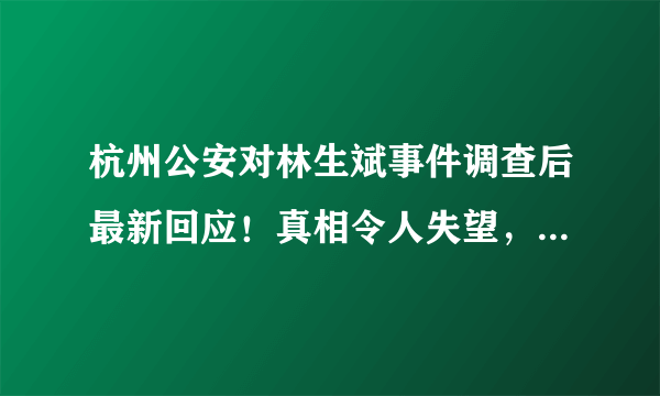 杭州公安对林生斌事件调查后最新回应！真相令人失望，难道就这么结束了吗？