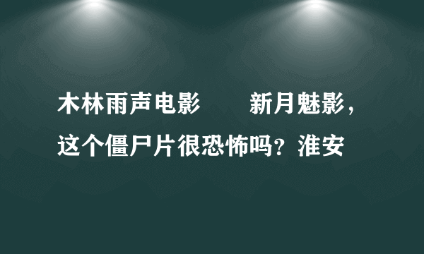 木林雨声电影――新月魅影，这个僵尸片很恐怖吗？淮安