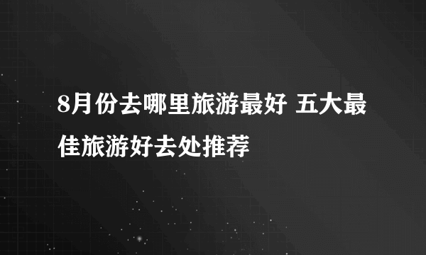 8月份去哪里旅游最好 五大最佳旅游好去处推荐