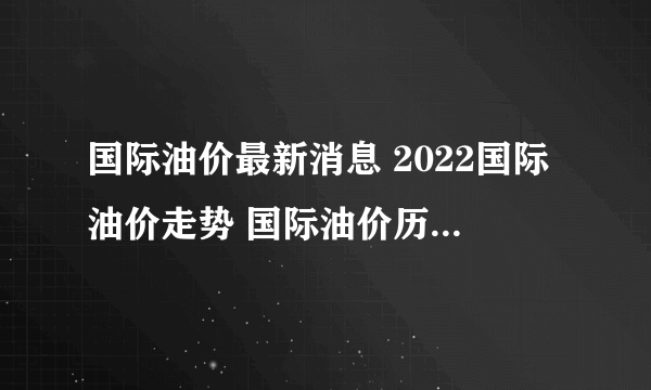 国际油价最新消息 2022国际油价走势 国际油价历史价格一览