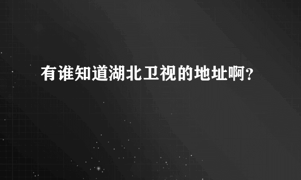 有谁知道湖北卫视的地址啊？