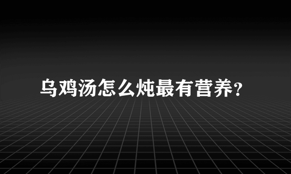 乌鸡汤怎么炖最有营养？