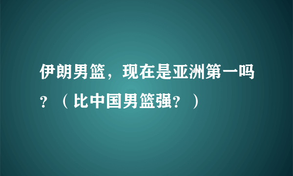 伊朗男篮，现在是亚洲第一吗？（比中国男篮强？）