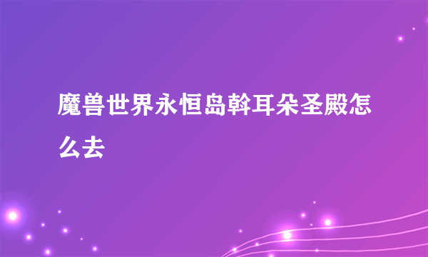 魔兽世界永恒岛斡耳朵圣殿怎么去