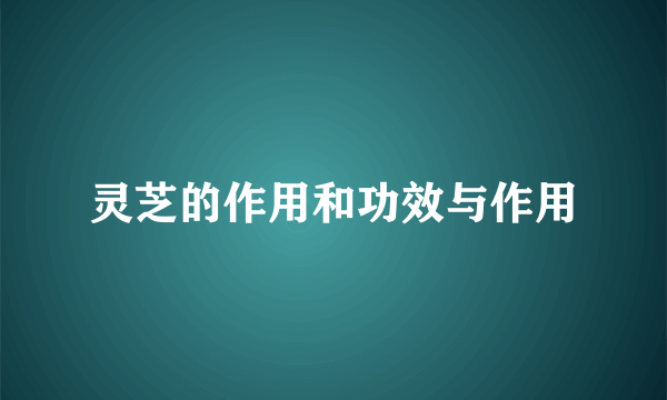 灵芝的作用和功效与作用